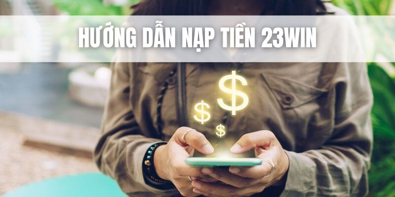 Có đa dạng phương thức nạp tiền 23WIN cho bạn tùy ý lựa chọn