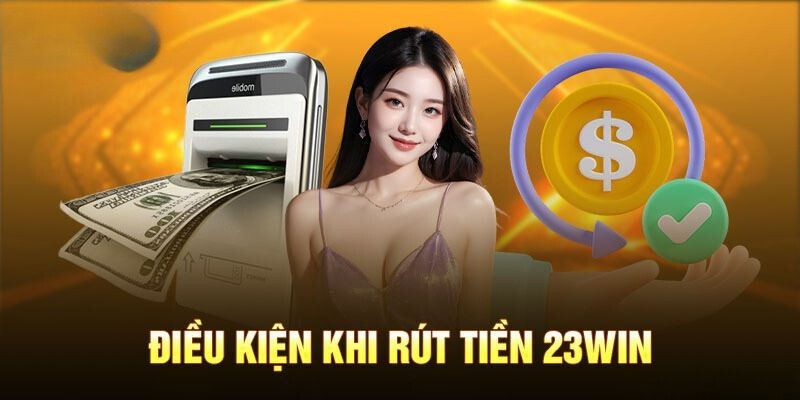 Tổng hợp các điều kiện để rút tiền 23win nhanh chóng