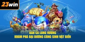 Bắn Cá Long Vương 23WIN - Thiên Đường Săn Boss Lớn Cực Đã