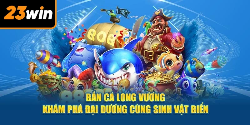Bắn Cá Long Vương 23WIN - Thiên Đường Săn Boss Lớn Cực Đã